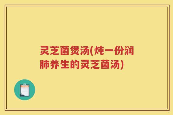 灵芝菌煲汤(炖一份润肺养生的灵芝菌汤)