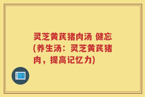 灵芝黄芪猪肉汤 健忘(养生汤:灵芝黄芪猪肉,提高记忆力) 灵芝黄芪猪肉汤 健忘(养生汤:灵芝黄芪猪肉,提高记忆力)