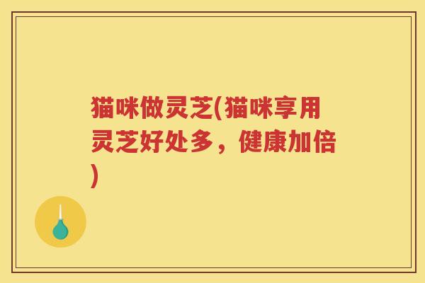 猫咪做灵芝(猫咪享用灵芝好处多，健康加倍)