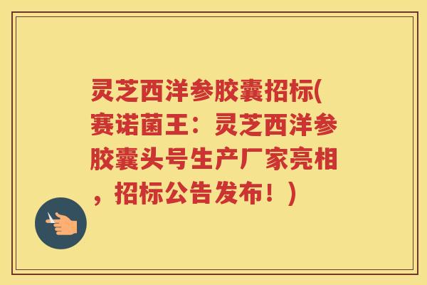 灵芝西洋参胶囊招标(赛诺菌王：灵芝西洋参胶囊头号生产厂家亮相，招标公告发布！)