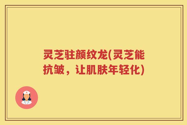 灵芝驻颜纹龙(灵芝能抗皱，让肌肤年轻化)