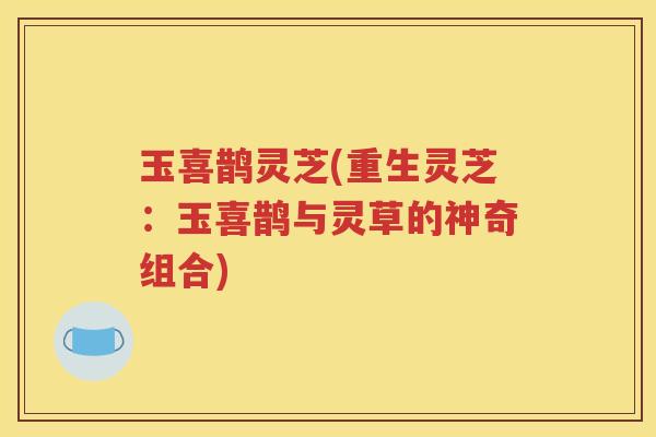 玉喜鹊灵芝(重生灵芝：玉喜鹊与灵草的神奇组合)