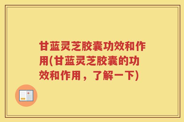 甘蓝灵芝胶囊功效和作用(甘蓝灵芝胶囊的功效和作用，了解一下)
