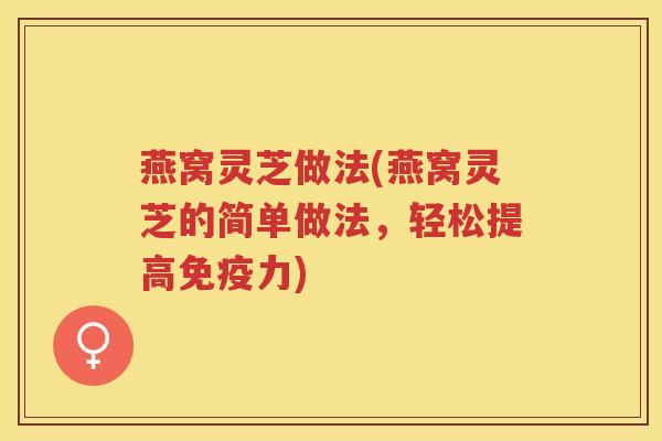 燕窝灵芝做法(燕窝灵芝的简单做法，轻松提高免疫力)