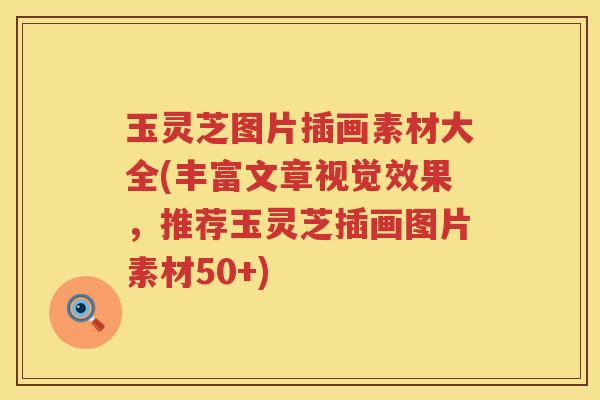 玉灵芝图片插画素材大全(丰富文章视觉效果,推荐玉灵芝插画图片素材50+) 玉灵芝图片插画素材大全(丰富文章视觉效果,推荐玉灵芝插画图片素材50+)