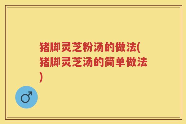 猪脚灵芝粉汤的做法(猪脚灵芝汤的简单做法)