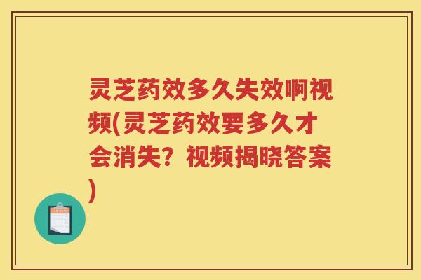 灵芝药效多久失效啊视频(灵芝药效要多久才会消失？视频揭晓答案)