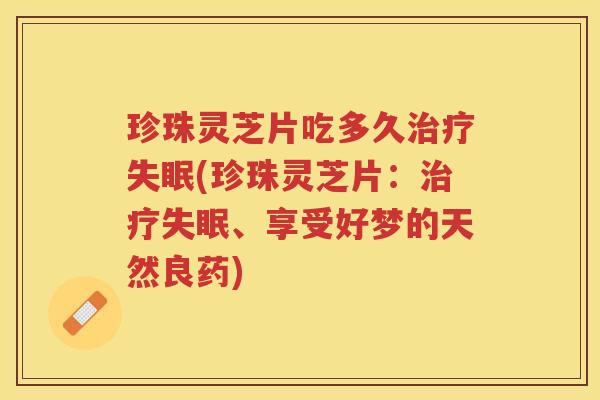 珍珠灵芝片吃多久治疗失眠(珍珠灵芝片：治疗失眠、享受好梦的天然良药)