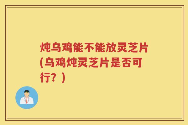 炖乌鸡能不能放灵芝片(乌鸡炖灵芝片是否可行？)