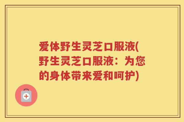 爱体野生灵芝口服液(野生灵芝口服液：为您的身体带来爱和呵护)