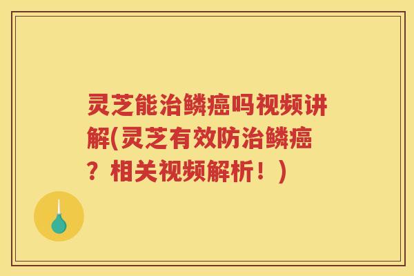 灵芝能治鳞癌吗视频讲解(灵芝有效防治鳞癌？相关视频解析！)
