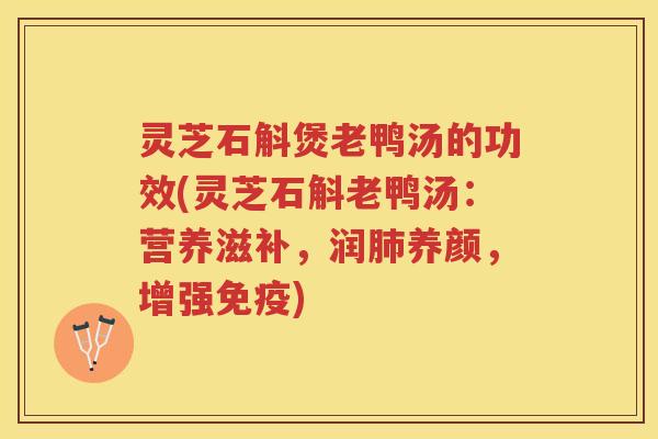 灵芝石斛煲老鸭汤的功效(灵芝石斛老鸭汤：营养滋补，润肺养颜，增强免疫)