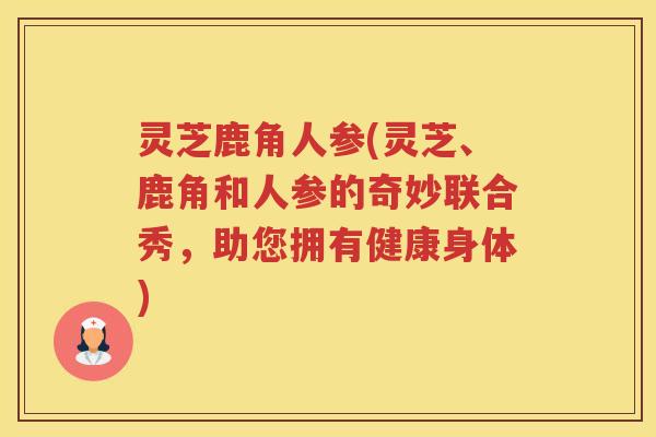 灵芝鹿角人参(灵芝、鹿角和人参的奇妙联合秀，助您拥有健康身体)