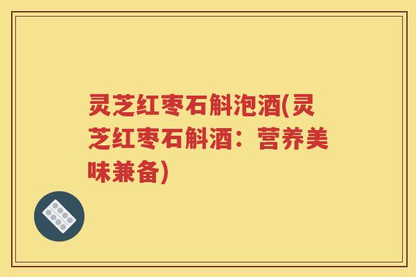 灵芝红枣石斛泡酒(灵芝红枣石斛酒：营养美味兼备)