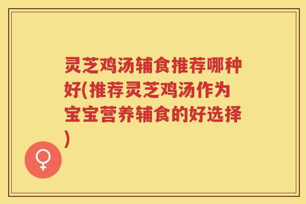 灵芝鸡汤辅食推荐哪种好(推荐灵芝鸡汤作为宝宝营养辅食的好选择)