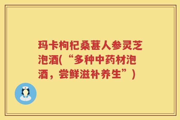 玛卡枸杞桑葚人参灵芝泡酒(“多种中药材泡酒，尝鲜滋补养生”)