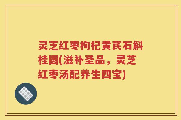 灵芝红枣枸杞黄芪石斛桂圆(滋补圣品，灵芝红枣汤配养生四宝)