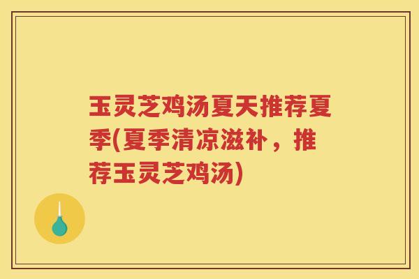 玉灵芝鸡汤夏天推荐夏季(夏季清凉滋补，推荐玉灵芝鸡汤)
