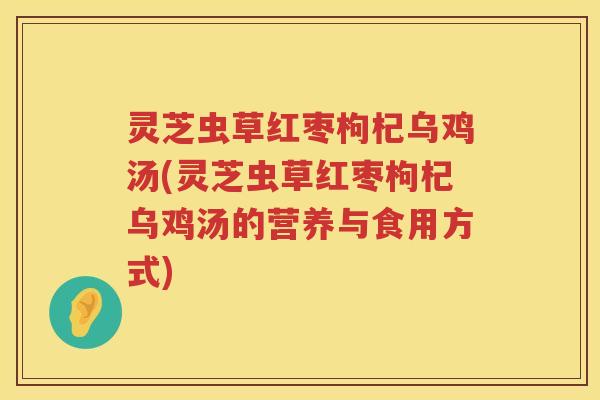 灵芝虫草红枣枸杞乌鸡汤(灵芝虫草红枣枸杞乌鸡汤的营养与食用方式)