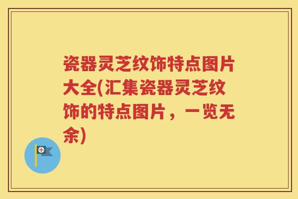 瓷器灵芝纹饰特点图片大全(汇集瓷器灵芝纹饰的特点图片，一览无余)