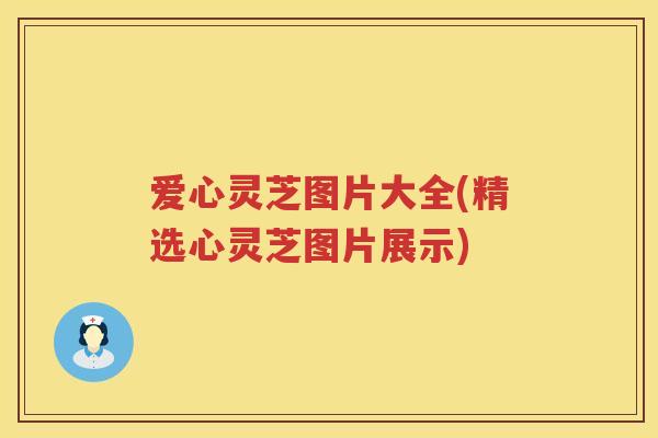 爱心灵芝图片大全(精选心灵芝图片展示)