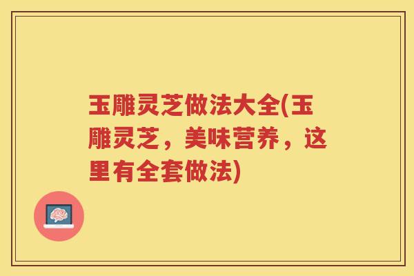 玉雕灵芝做法大全(玉雕灵芝，美味营养，这里有全套做法)