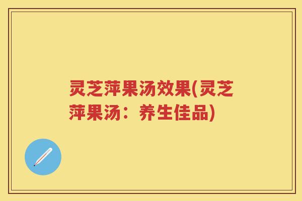 灵芝萍果汤效果(灵芝萍果汤：养生佳品)