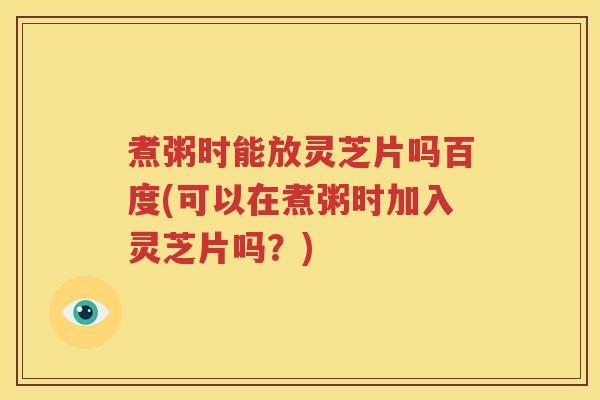 煮粥时能放灵芝片吗百度(可以在煮粥时加入灵芝片吗?) 煮粥时能放灵芝片吗百度(可以在煮粥时加入灵芝片吗?)