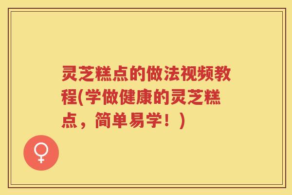 灵芝糕点的做法视频教程(学做健康的灵芝糕点，简单易学！)
