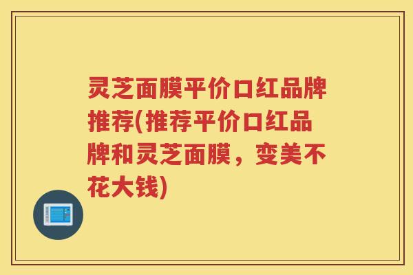 灵芝面膜平价口红品牌推荐(推荐平价口红品牌和灵芝面膜，变美不花大钱)