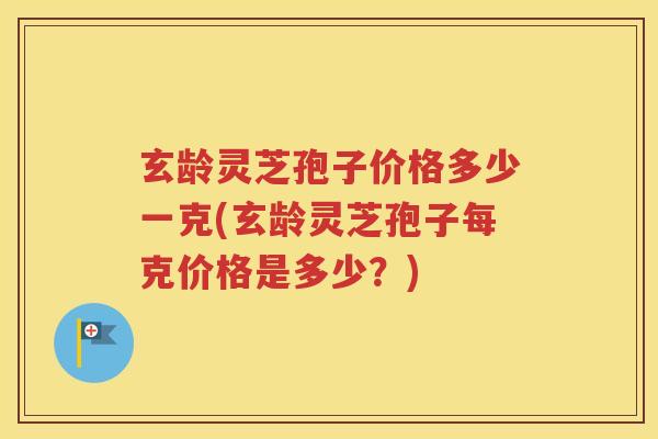 玄龄灵芝孢子价格多少一克(玄龄灵芝孢子每克价格是多少？)