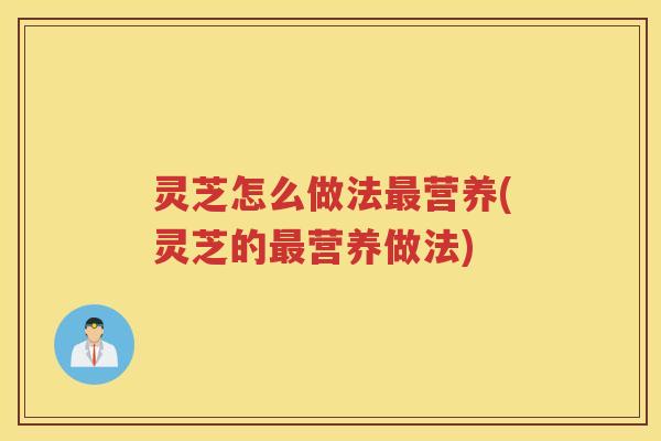 灵芝怎么做法最营养(灵芝的最营养做法)