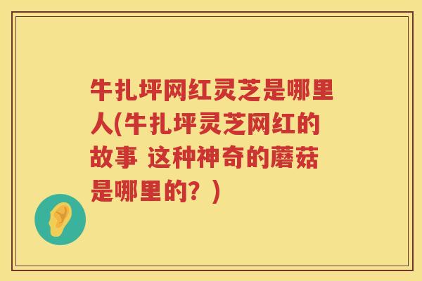 牛扎坪网红灵芝是哪里人(牛扎坪灵芝网红的故事 这种神奇的蘑菇是哪里的？)