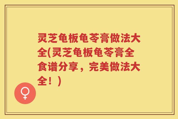 灵芝龟板龟苓膏做法大全(灵芝龟板龟苓膏全食谱分享,完美做法大全!) 灵芝龟板龟苓膏做法大全(灵芝龟板龟苓膏全食谱分享,完美做法大全!)