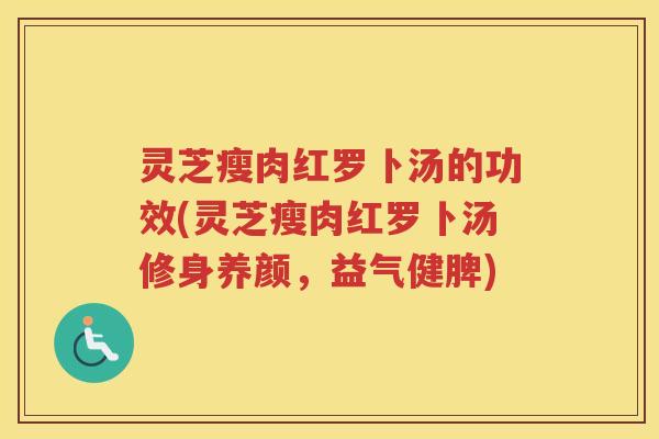 灵芝瘦肉红罗卜汤的功效(灵芝瘦肉红罗卜汤修身养颜，益气健脾)