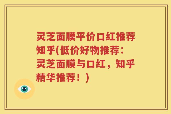灵芝面膜平价口红推荐知乎(低价好物推荐：灵芝面膜与口红，知乎精华推荐！)