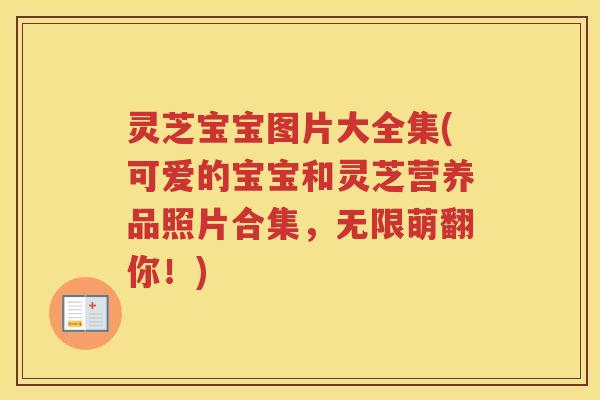 灵芝宝宝图片大全集(可爱的宝宝和灵芝营养品照片合集，无限萌翻你！)