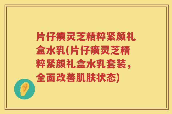 片仔癀灵芝精粹紧颜礼盒水乳(片仔癀灵芝精粹紧颜礼盒水乳套装，全面改善状态)