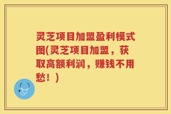 灵芝项目加盟盈利模式图(灵芝项目加盟，获取高额利润，赚钱不用愁！)