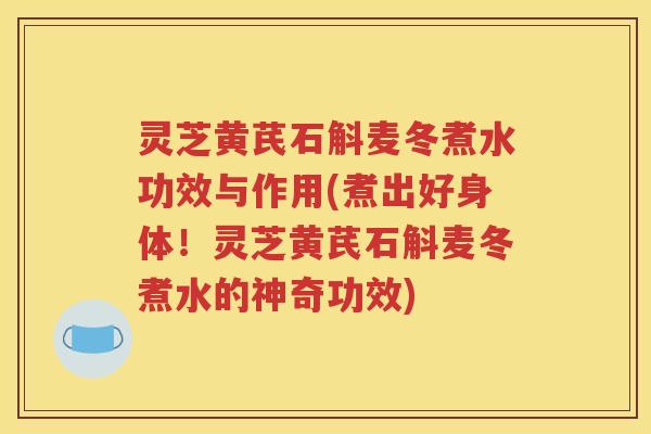 灵芝黄芪石斛麦冬煮水功效与作用(煮出好身体!灵芝黄芪石斛麦冬煮水的神奇功效) 灵芝黄芪石斛麦冬煮水功效与作用(煮出好身体!灵芝黄芪石斛麦冬煮水的神奇功效)