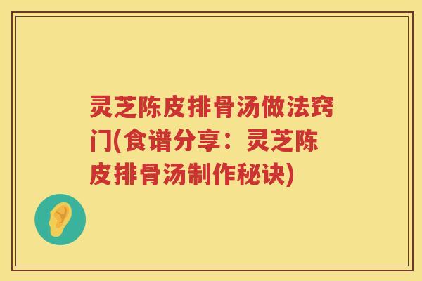 灵芝陈皮排骨汤做法窍门(食谱分享:灵芝陈皮排骨汤制作秘诀) 灵芝陈皮排骨汤做法窍门(食谱分享:灵芝陈皮排骨汤制作秘诀)
