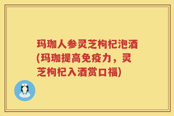 玛珈人参灵芝枸杞泡酒(玛珈提高免疫力，灵芝枸杞入酒赏口福)