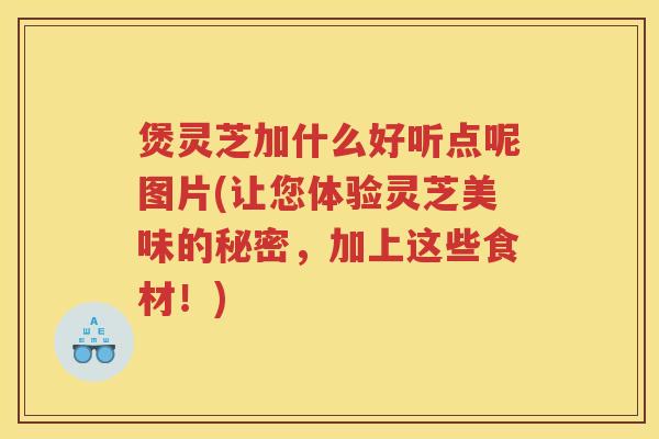 煲灵芝加什么好听点呢图片(让您体验灵芝美味的秘密，加上这些食材！)