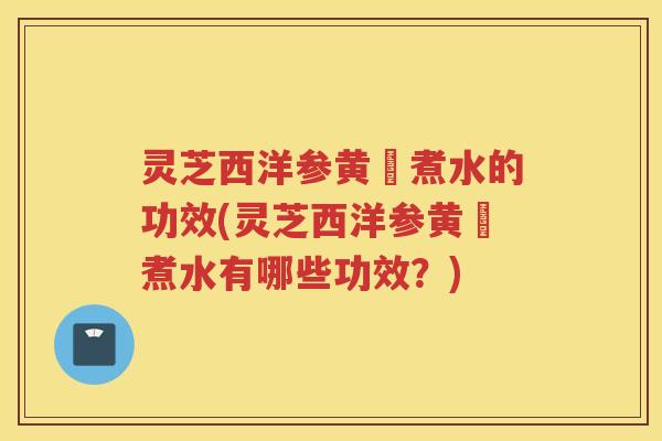 灵芝西洋参黄茋煮水的功效(灵芝西洋参黄茋煮水有哪些功效？)