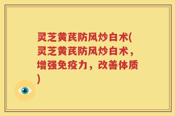 灵芝黄芪防风炒白术(灵芝黄芪防风炒白术，增强免疫力，改善体质)