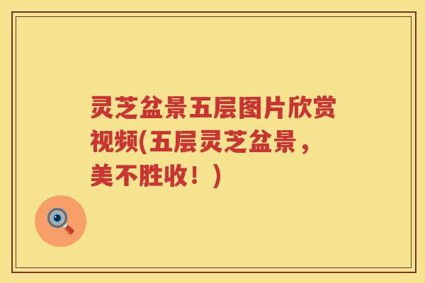 灵芝盆景五层图片欣赏视频(五层灵芝盆景，美不胜收！)