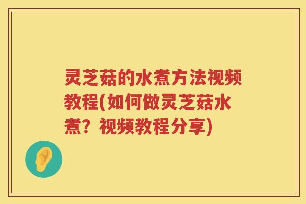 灵芝菇的水煮方法视频教程(如何做灵芝菇水煮？视频教程分享)