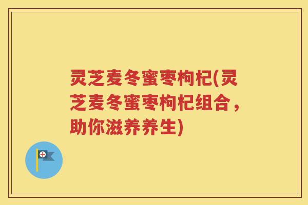灵芝麦冬蜜枣枸杞(灵芝麦冬蜜枣枸杞组合，助你滋养养生)