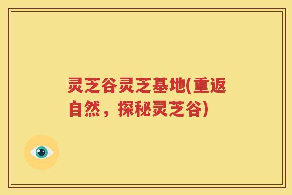 灵芝谷灵芝基地(重返自然，探秘灵芝谷)