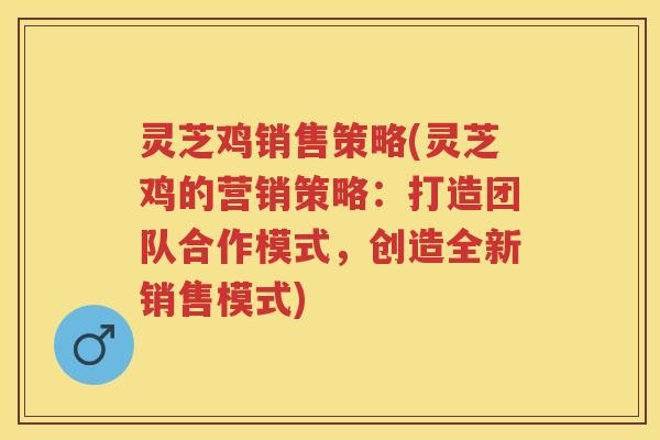 灵芝鸡销售策略(灵芝鸡的营销策略：打造团队合作模式，创造全新销售模式)